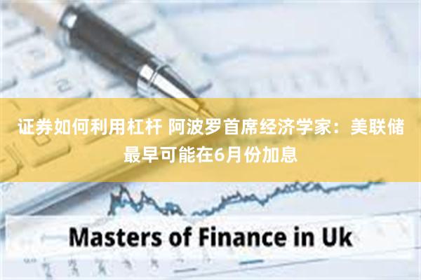 证券如何利用杠杆 阿波罗首席经济学家：美联储最早可能在6月份加息