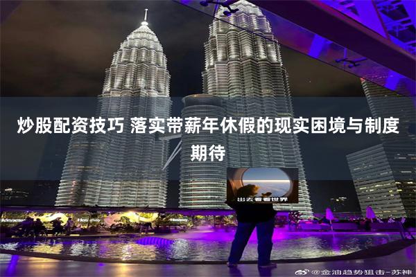 炒股配资技巧 落实带薪年休假的现实困境与制度期待