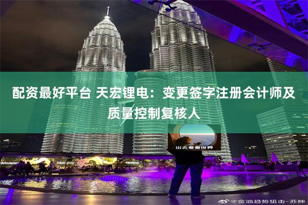 配资最好平台 天宏锂电：变更签字注册会计师及质量控制复核人