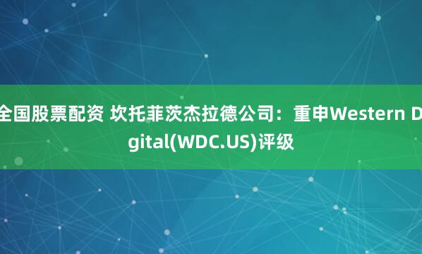 全国股票配资 坎托菲茨杰拉德公司：重申Western Digital(WDC.US)评级