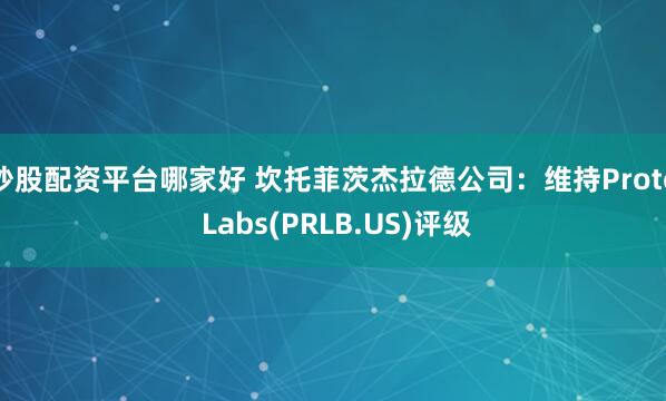 炒股配资平台哪家好 坎托菲茨杰拉德公司：维持Proto Labs(PRLB.US)评级