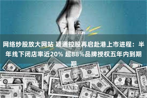 网络炒股放大网站 颖通控股再启赴港上市进程：半年线下闭店率近20% 超88%品牌授权五年内到期
