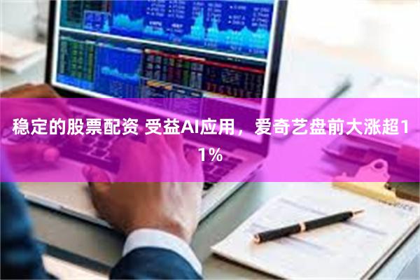 稳定的股票配资 受益AI应用，爱奇艺盘前大涨超11%