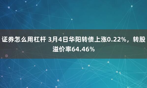证券怎么用杠杆 3月4日华阳转债上涨0.22%，转股溢价率64.46%