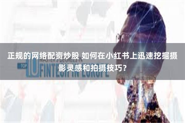 正规的网络配资炒股 如何在小红书上迅速挖掘摄影灵感和拍摄技巧？