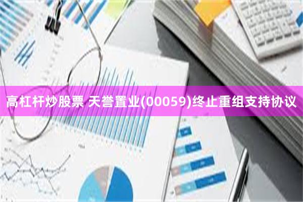 高杠杆炒股票 天誉置业(00059)终止重组支持协议