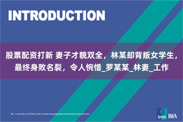 股票配资打新 妻子才貌双全，林某却背叛女学生，最终身败名裂，令人惋惜_罗某某_林妻_工作