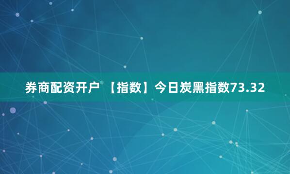 券商配资开户 【指数】今日炭黑指数73.32