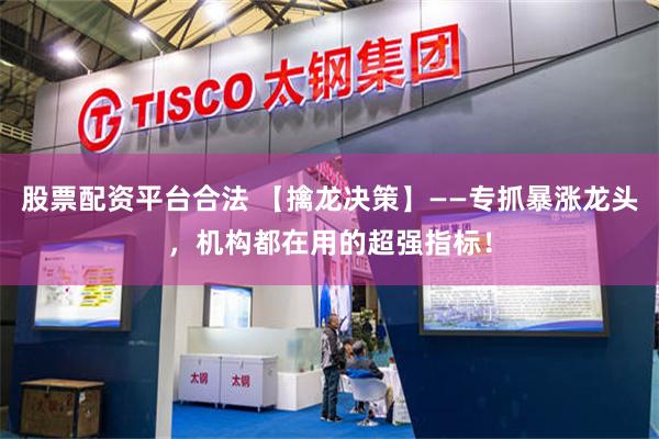 股票配资平台合法 【擒龙决策】——专抓暴涨龙头，机构都在用的超强指标！