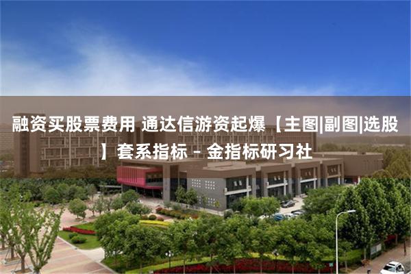 融资买股票费用 通达信游资起爆【主图|副图|选股】套系指标 – 金指标研习社