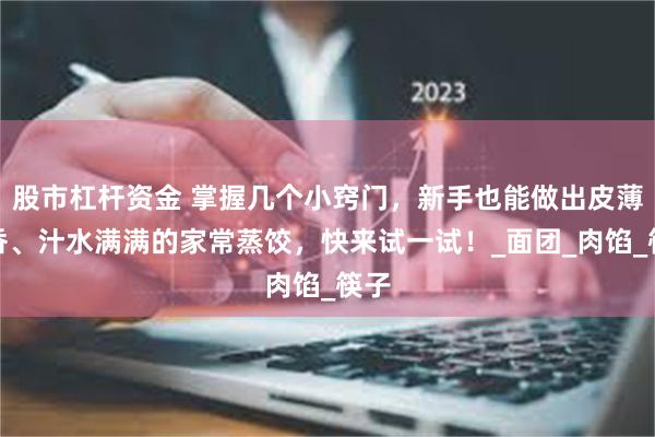 股市杠杆资金 掌握几个小窍门，新手也能做出皮薄馅香、汁水满满的家常蒸饺，快来试一试！_面团_肉馅_筷子