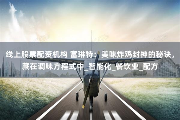 线上股票配资机构 富琳特：美味炸鸡封神的秘诀，藏在调味方程式中_智能化_餐饮业_配方
