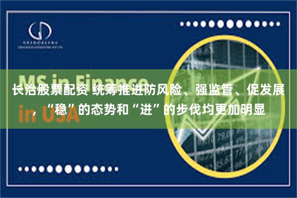 长治股票配资 统筹推进防风险、强监管、促发展，“稳”的态势和“进”的步伐均更加明显