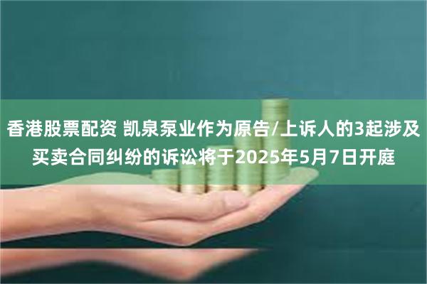 香港股票配资 凯泉泵业作为原告/上诉人的3起涉及买卖合同纠纷的诉讼将于2025年5月7日开庭