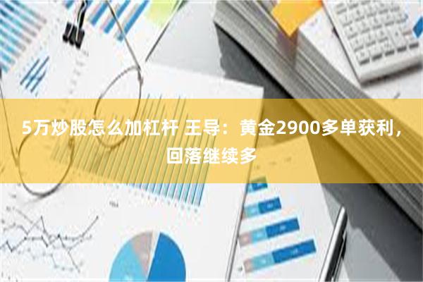 5万炒股怎么加杠杆 王导：黄金2900多单获利，回落继续多