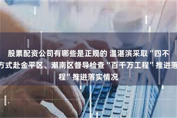 股票配资公司有哪些是正规的 温湛滨采取“四不两直”方式赴金平区、潮南区督导检查“百千万工程”推进落实情况