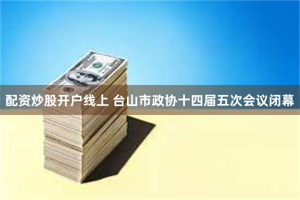 配资炒股开户线上 台山市政协十四届五次会议闭幕