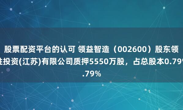 股票配资平台的认可 领益智造（002600）股东领胜投资(江苏)有限公司质押5550万股，占总股本0.79%