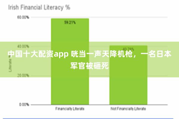 中国十大配资app 咣当一声天降机枪，一名日本军官被砸死