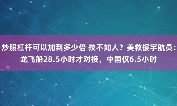 炒股杠杆可以加到多少倍 技不如人？美救援宇航员：龙飞船28.5小时才对接，中国仅6.5小时