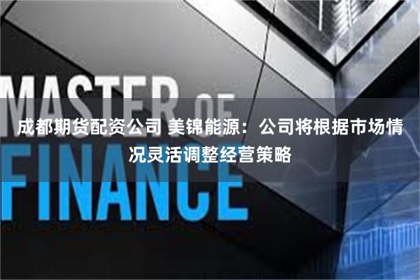成都期货配资公司 美锦能源：公司将根据市场情况灵活调整经营策略