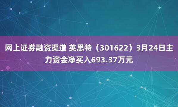 网上证劵融资渠道 英思特（301622）3月24日主力资金净买入693.37万元