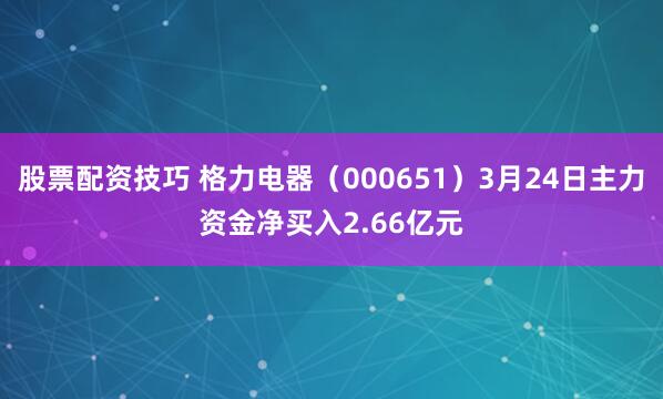 股票配资技巧 格力电器（000651）3月24日主力资金净买入2.66亿元