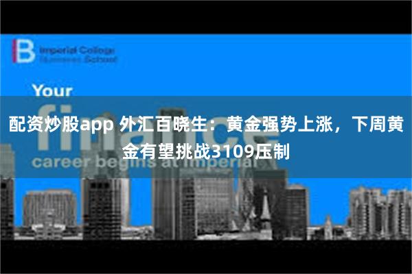 配资炒股app 外汇百晓生：黄金强势上涨，下周黄金有望挑战3109压制