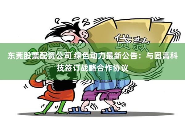 东莞股票配资公司 绿色动力最新公告：与固高科技签订战略合作协议