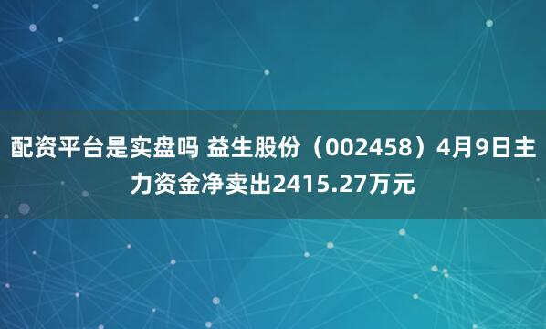 配资平台是实盘吗 益生股份（002458）4月9日主力资金净卖出2415.27万元