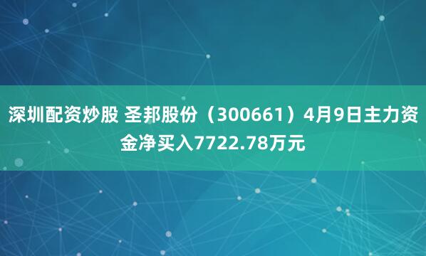 深圳配资炒股 圣邦股份（300661）4月9日主力资金净买入7722.78万元
