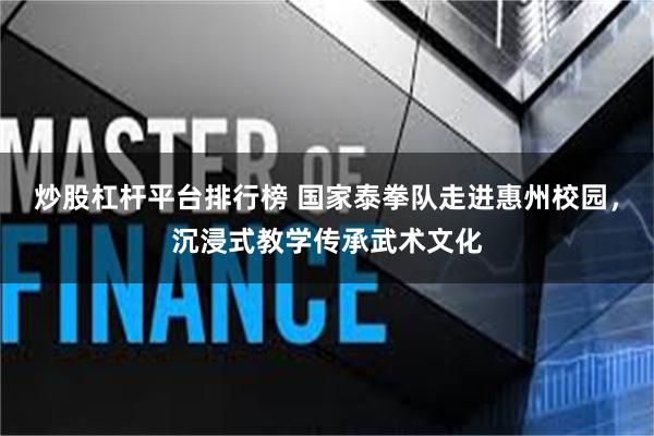 炒股杠杆平台排行榜 国家泰拳队走进惠州校园，沉浸式教学传承武术文化