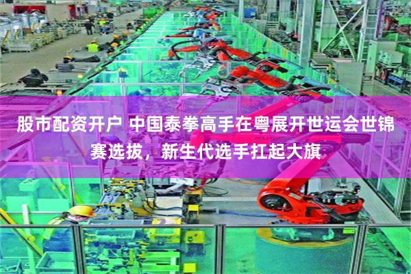 股市配资开户 中国泰拳高手在粤展开世运会世锦赛选拔，新生代选手扛起大旗