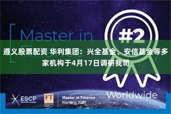 遵义股票配资 华利集团：兴全基金、安信基金等多家机构于4月17日调研我司