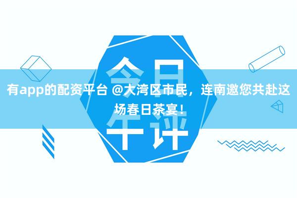 有app的配资平台 @大湾区市民，连南邀您共赴这场春日茶宴！