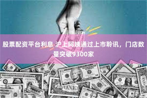 股票配资平台利息 沪上阿姨通过上市聆讯，门店数量突破9300家