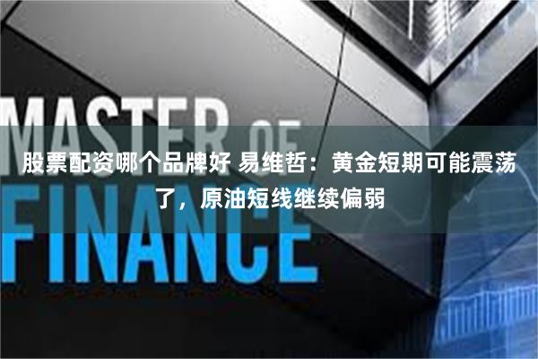 股票配资哪个品牌好 易维哲：黄金短期可能震荡了，原油短线继续偏弱