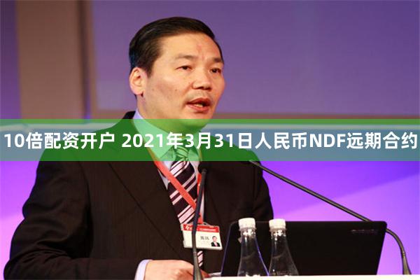 10倍配资开户 2021年3月31日人民币NDF远期合约