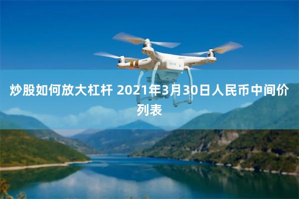炒股如何放大杠杆 2021年3月30日人民币中间价列表