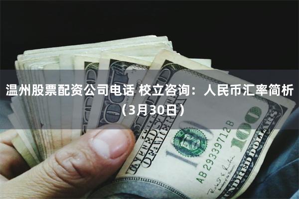 温州股票配资公司电话 校立咨询：人民币汇率简析（3月30日）