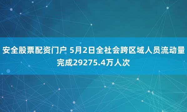 安全股票配资门户 5月2日全社会跨区域人员流动量完成29275.4万人次