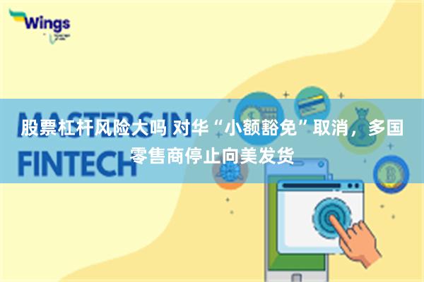 股票杠杆风险大吗 对华“小额豁免”取消，多国零售商停止向美发货