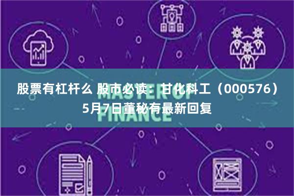 股票有杠杆么 股市必读：甘化科工（000576）5月7日董秘有最新回复