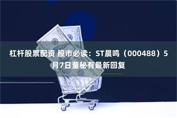 杠杆股票配资 股市必读：ST晨鸣（000488）5月7日董秘有最新回复