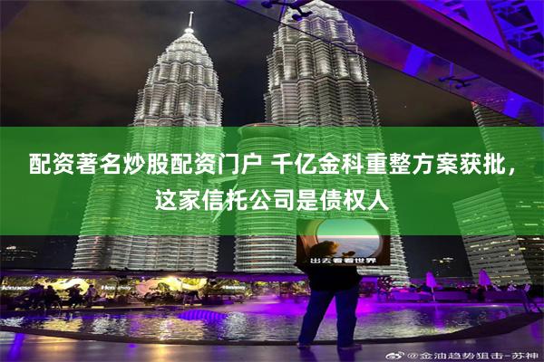 配资著名炒股配资门户 千亿金科重整方案获批，这家信托公司是债权人