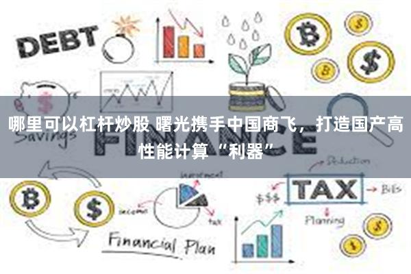 哪里可以杠杆炒股 曙光携手中国商飞，打造国产高性能计算 “利器”