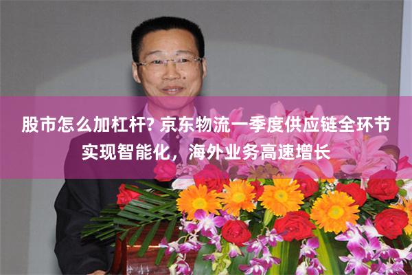 股市怎么加杠杆? 京东物流一季度供应链全环节实现智能化，海外业务高速增长