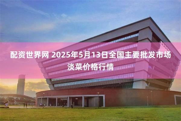 配资世界网 2025年5月13日全国主要批发市场淡菜价格行情