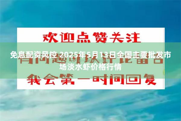 免息配资风控 2025年5月13日全国主要批发市场淡水虾价格行情