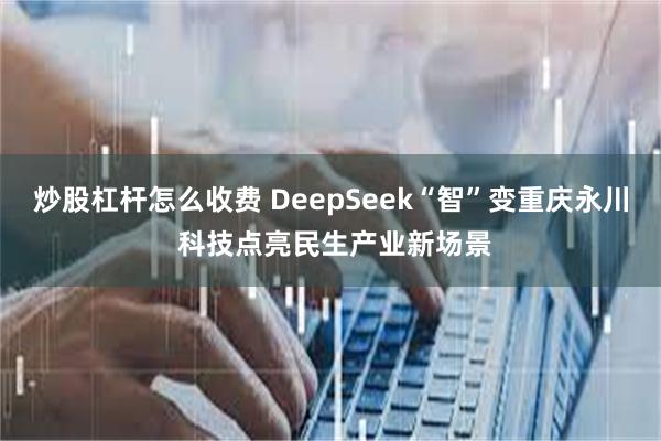 炒股杠杆怎么收费 DeepSeek“智”变重庆永川 科技点亮民生产业新场景